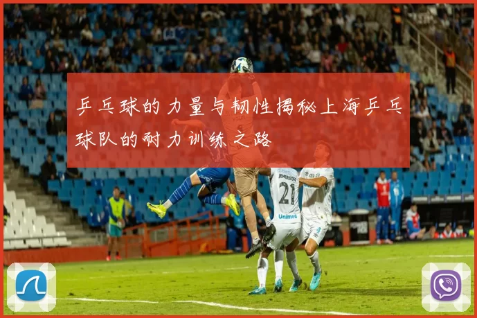 乒乓球的力量与韧性揭秘上海乒乓球队的耐力训练之路