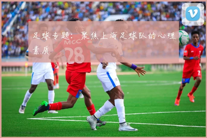 足球专题：聚焦上海足球队的心理素质