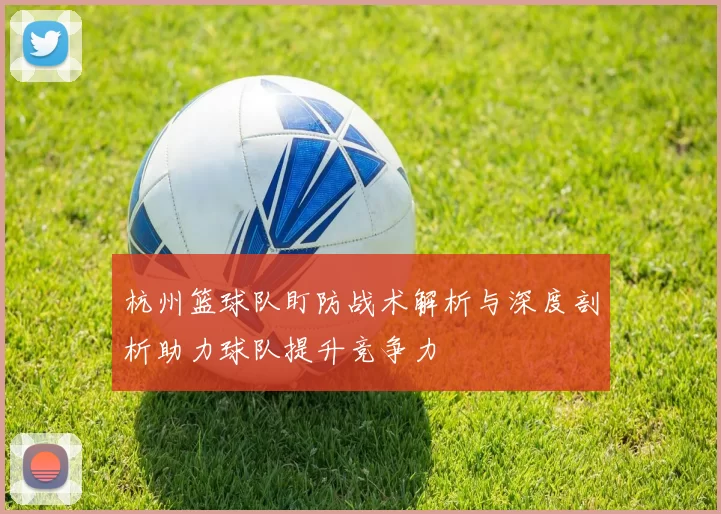 杭州篮球队盯防战术解析与深度剖析助力球队提升竞争力