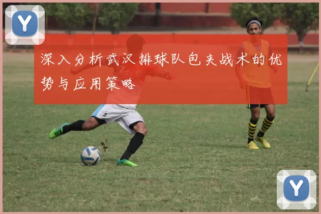 深入分析武汉排球队包夹战术的优势与应用策略