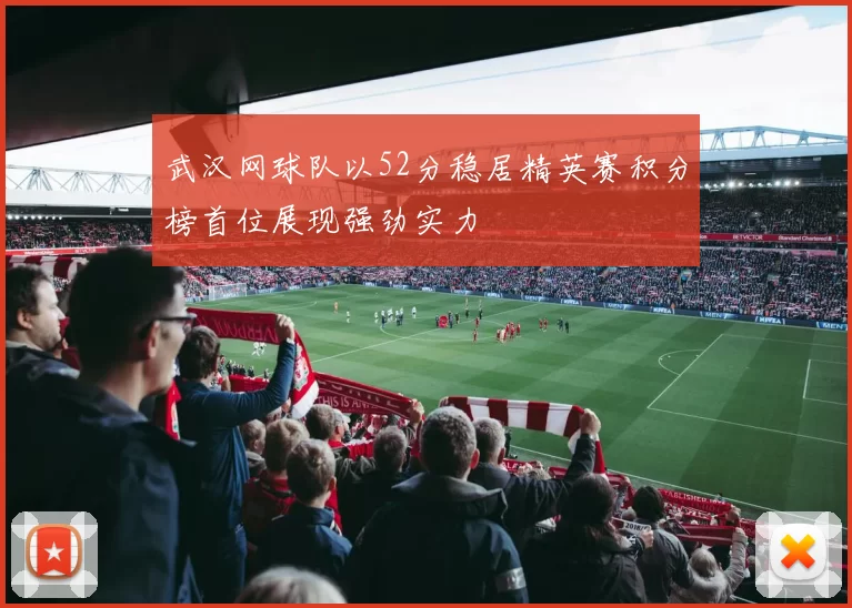 武汉网球队以52分稳居精英赛积分榜首位展现强劲实力