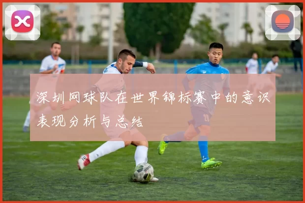 深圳网球队在世界锦标赛中的意识表现分析与总结