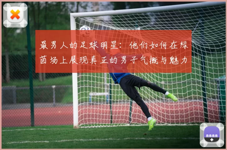 最男人的足球明星：他们如何在绿茵场上展现真正的男子气概与魅力