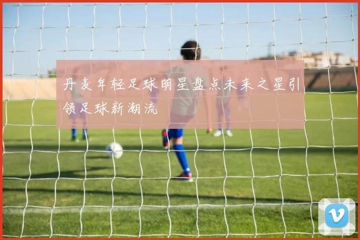 丹麦年轻足球明星盘点未来之星引领足球新潮流