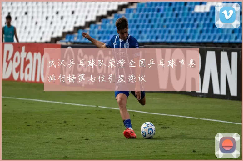 武汉乒乓球队荣登全国乒乓球节奏排行榜第七位引发热议