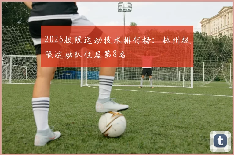 2026极限运动技术排行榜：杭州极限运动队位居第8名