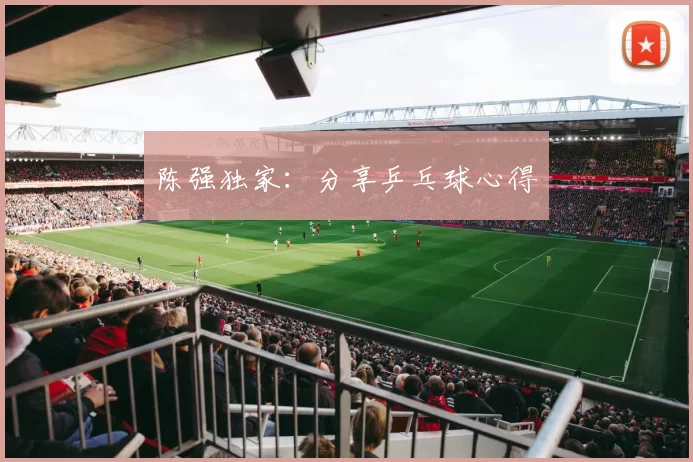 陈强独家：分享乒乓球心得