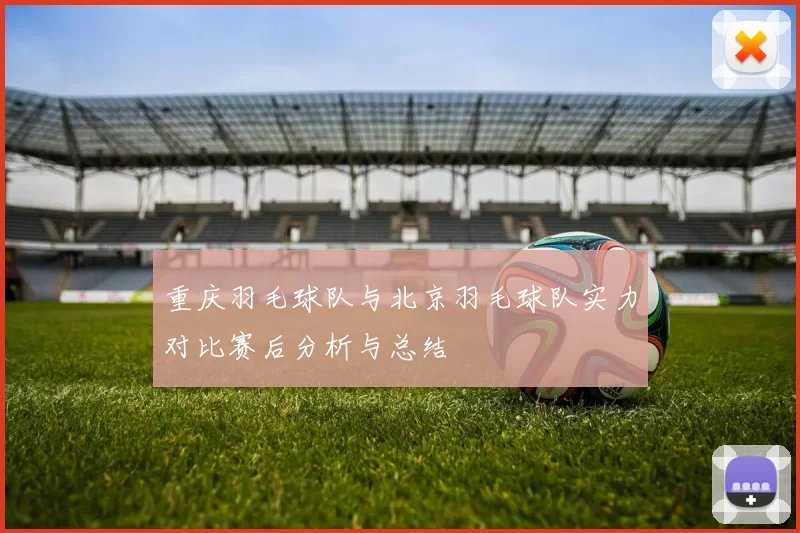 重庆羽毛球队与北京羽毛球队实力对比赛后分析与总结