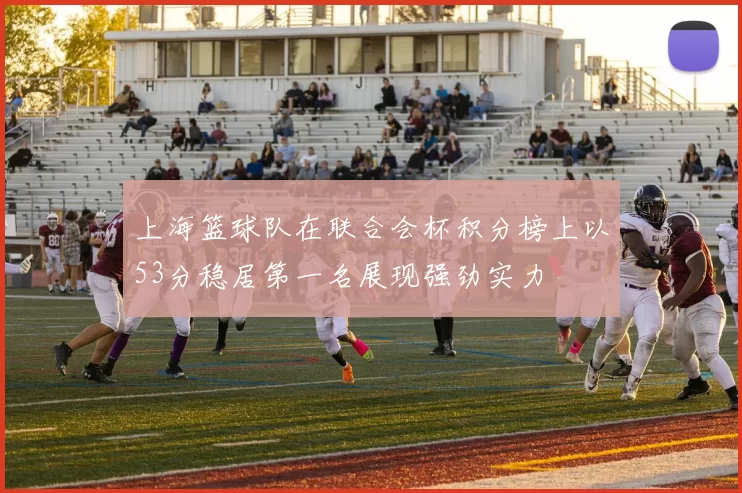 上海篮球队在联合会杯积分榜上以53分稳居第一名展现强劲实力