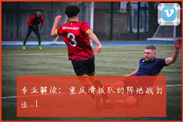 专业解读：重庆滑板队的阵地战打法_1